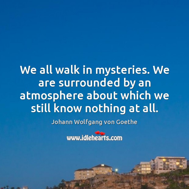 We all walk in mysteries. We are surrounded by an atmosphere about Johann Wolfgang von Goethe Picture Quote