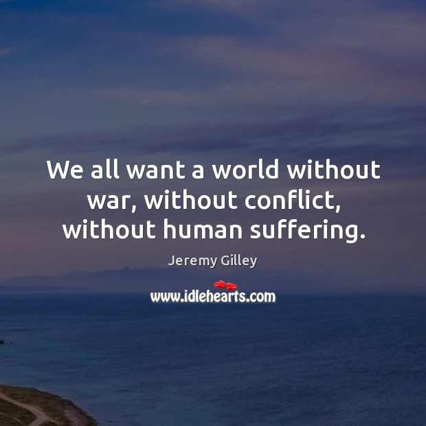 We all want a world without war, without conflict, without human suffering. Jeremy Gilley Picture Quote