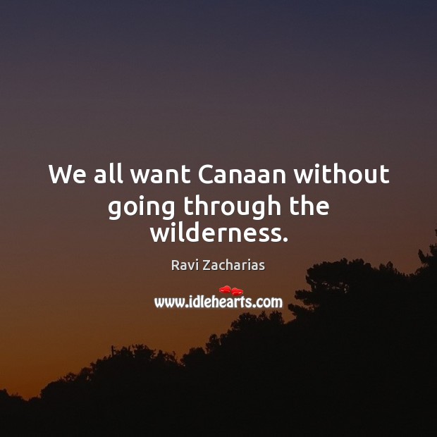 We all want Canaan without going through the wilderness. Ravi Zacharias Picture Quote