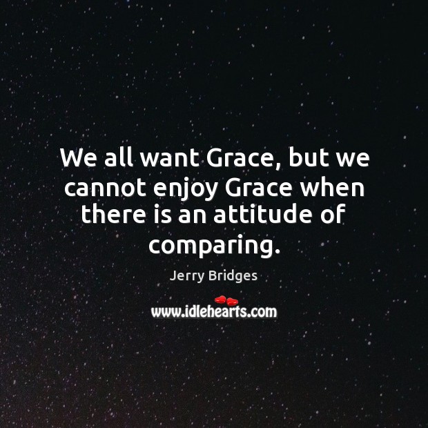 We all want Grace, but we cannot enjoy Grace when there is an attitude of comparing. Jerry Bridges Picture Quote