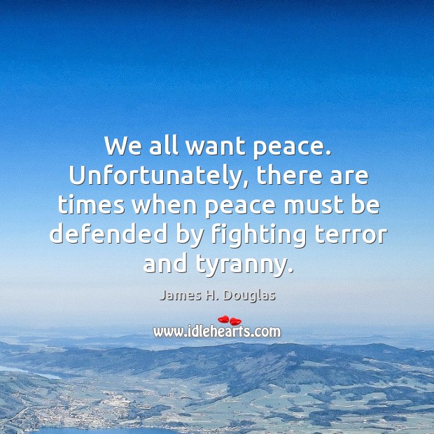 We all want peace. Unfortunately, there are times when peace must be defended James H. Douglas Picture Quote