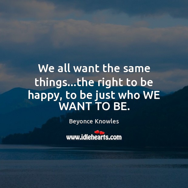 We all want the same things…the right to be happy, to be just who WE WANT TO BE. Image