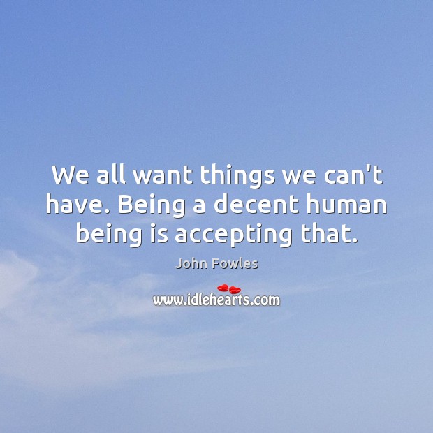 We all want things we can’t have. Being a decent human being is accepting that. John Fowles Picture Quote