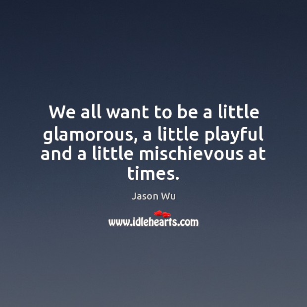 We all want to be a little glamorous, a little playful and a little mischievous at times. Jason Wu Picture Quote