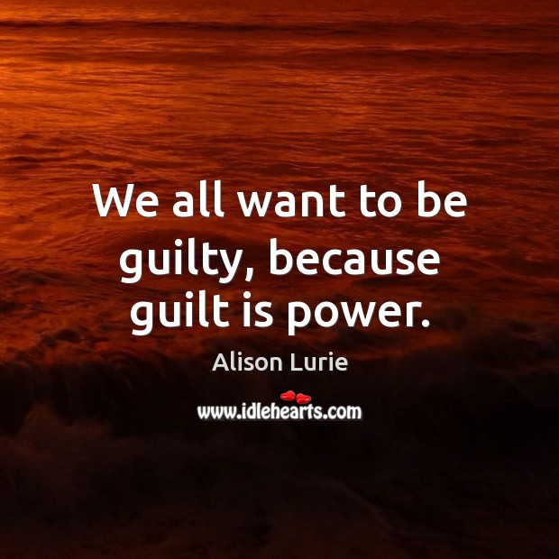 We all want to be guilty, because guilt is power. Alison Lurie Picture Quote