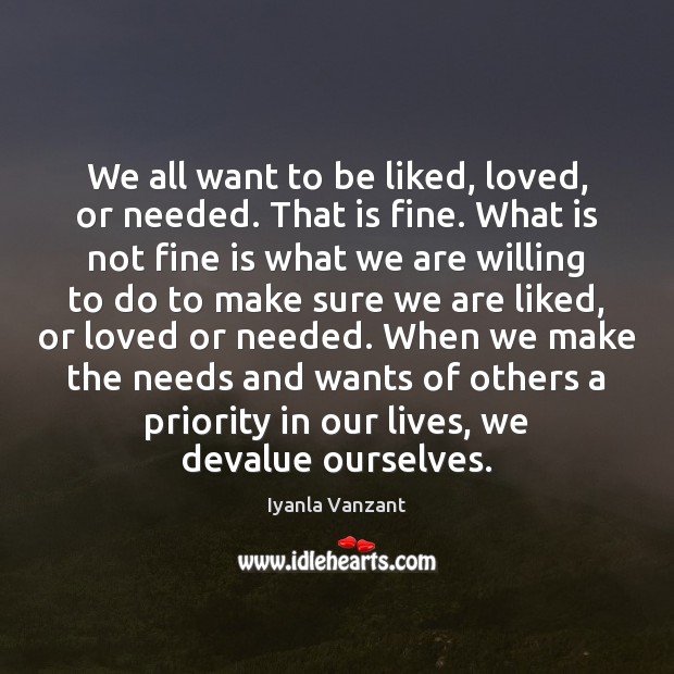 We all want to be liked, loved, or needed. That is fine. Iyanla Vanzant Picture Quote
