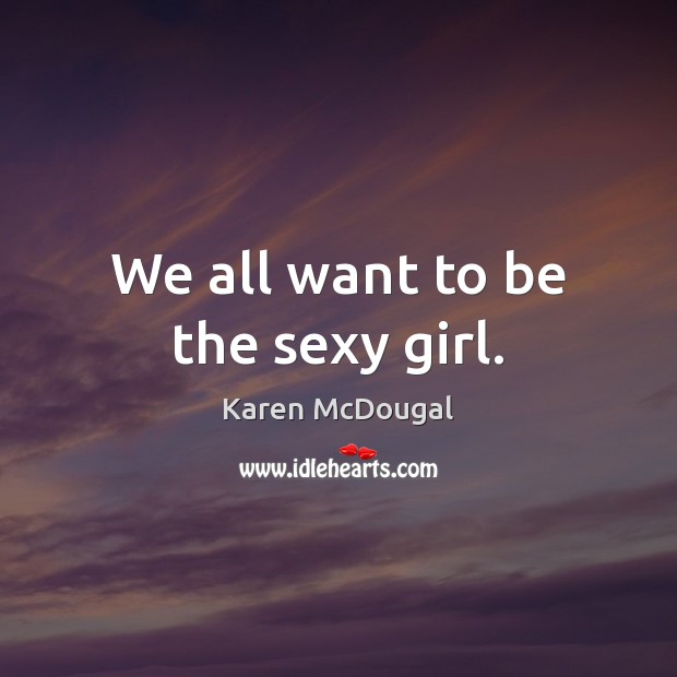 We all want to be the sexy girl. Karen McDougal Picture Quote