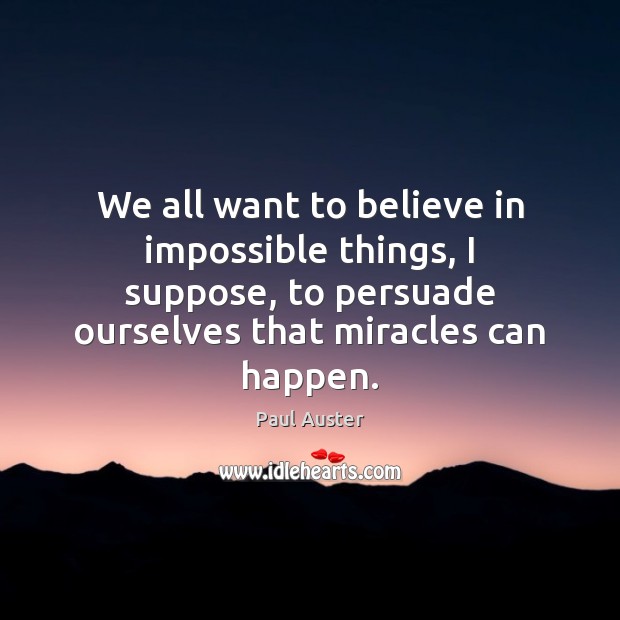 We all want to believe in impossible things, I suppose, to persuade Paul Auster Picture Quote