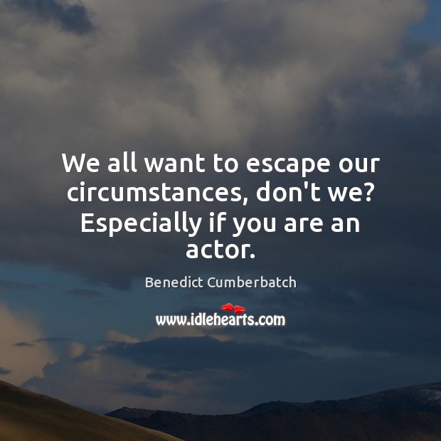 We all want to escape our circumstances, don’t we? Especially if you are an actor. Benedict Cumberbatch Picture Quote