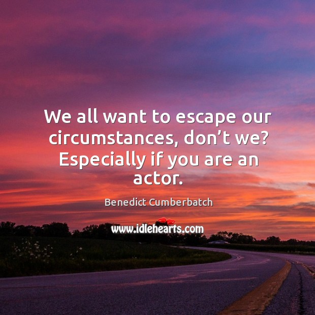 We all want to escape our circumstances, don’t we? especially if you are an actor. Benedict Cumberbatch Picture Quote