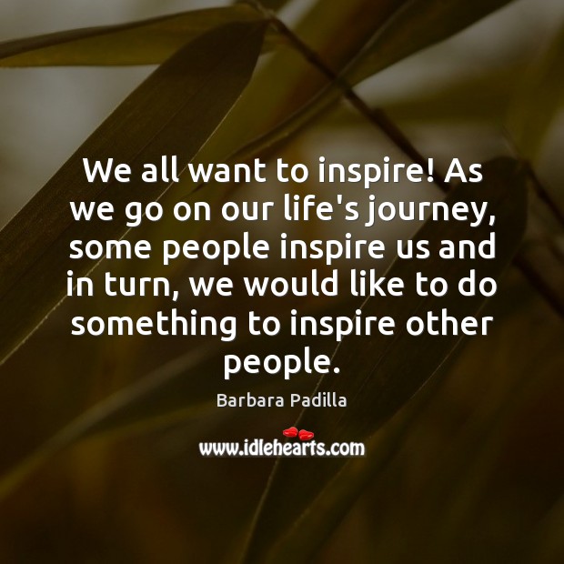 We all want to inspire! As we go on our life’s journey, Barbara Padilla Picture Quote