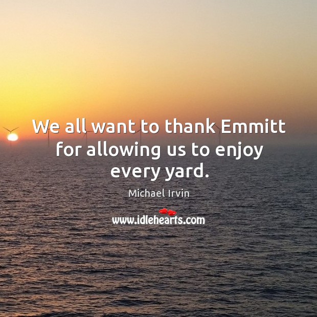 We all want to thank emmitt for allowing us to enjoy every yard. Michael Irvin Picture Quote