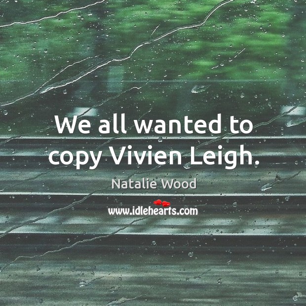 We all wanted to copy vivien leigh. Natalie Wood Picture Quote