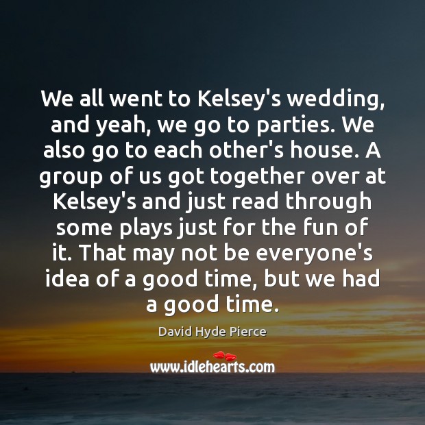 We all went to Kelsey’s wedding, and yeah, we go to parties. David Hyde Pierce Picture Quote