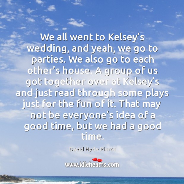We all went to kelsey’s wedding, and yeah, we go to parties. We also go to each other’s house. Image