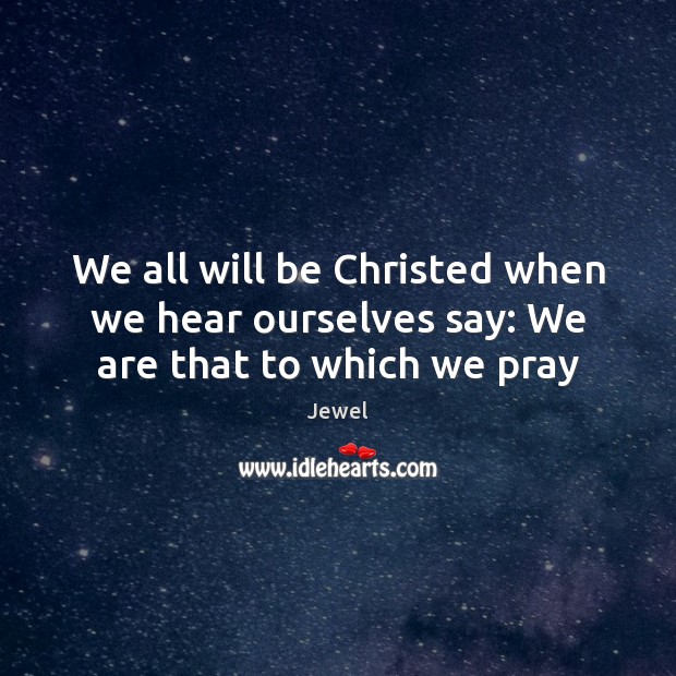 We all will be Christed when we hear ourselves say: We are that to which we pray Jewel Picture Quote