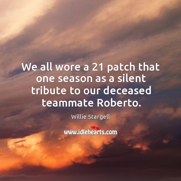 We all wore a 21 patch that one season as a silent tribute to our deceased teammate roberto. Willie Stargell Picture Quote