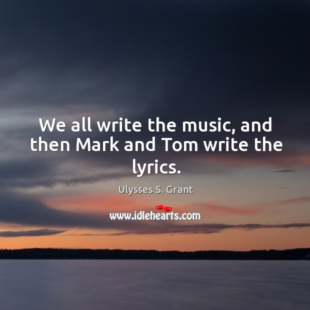 We all write the music, and then mark and tom write the lyrics. Ulysses S. Grant Picture Quote
