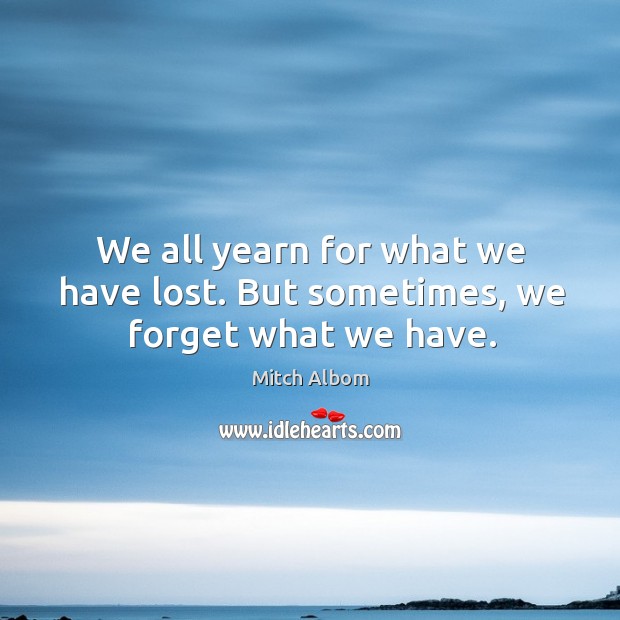 We all yearn for what we have lost. But sometimes, we forget what we have. Mitch Albom Picture Quote