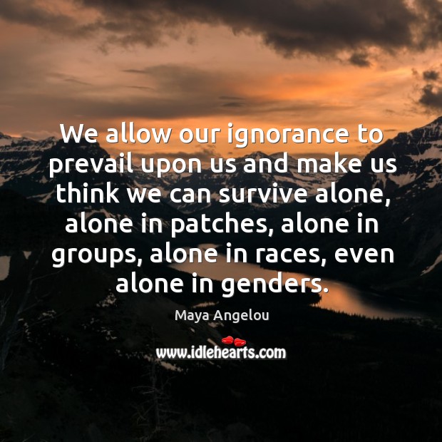 We allow our ignorance to prevail upon us and make us think we can survive alone Image