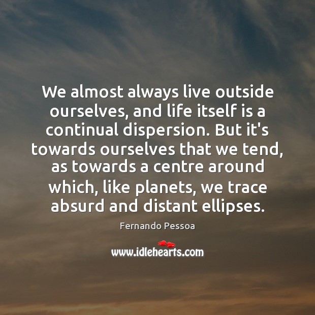 We almost always live outside ourselves, and life itself is a continual Fernando Pessoa Picture Quote