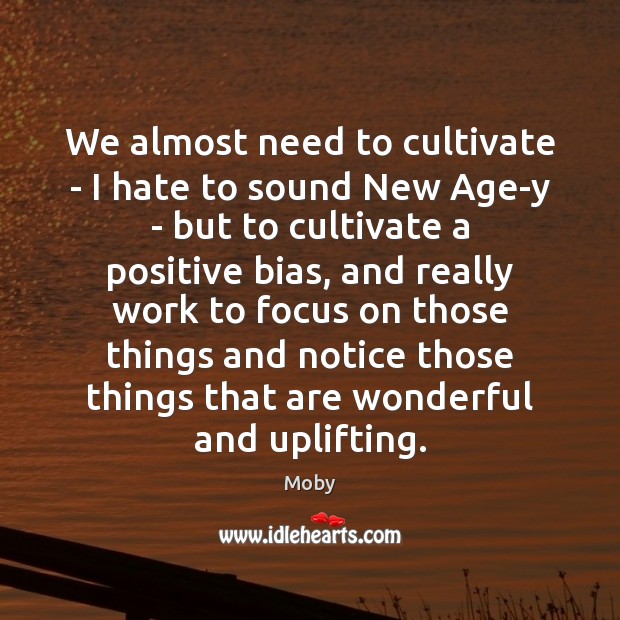 We almost need to cultivate – I hate to sound New Age-y Moby Picture Quote