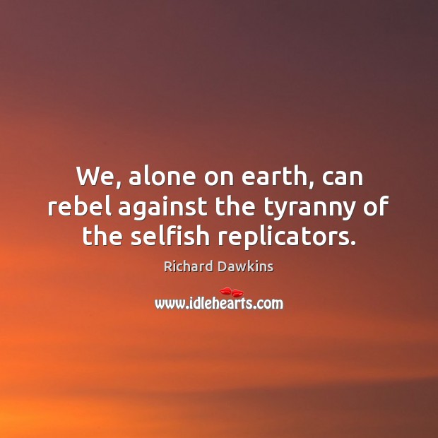 We, alone on earth, can rebel against the tyranny of the selfish replicators. Richard Dawkins Picture Quote