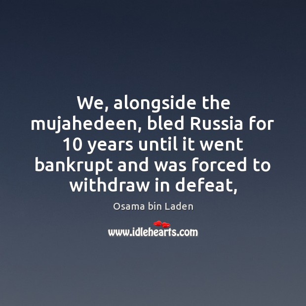 We, alongside the mujahedeen, bled Russia for 10 years until it went bankrupt Osama bin Laden Picture Quote