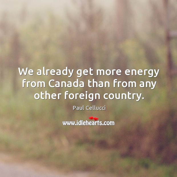 We already get more energy from canada than from any other foreign country. Paul Cellucci Picture Quote