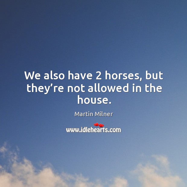 We also have 2 horses, but they’re not allowed in the house. Martin Milner Picture Quote