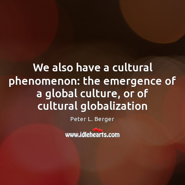 We also have a cultural phenomenon: the emergence of a global culture, Peter L. Berger Picture Quote