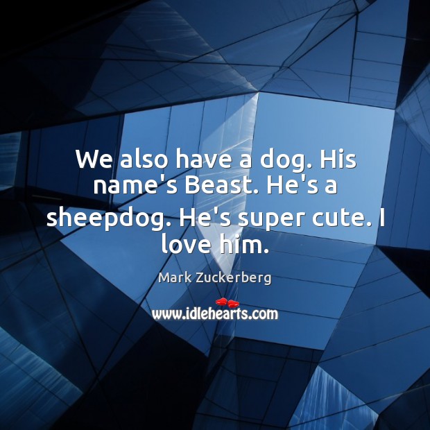 We also have a dog. His name’s Beast. He’s a sheepdog. He’s super cute. I love him. Mark Zuckerberg Picture Quote
