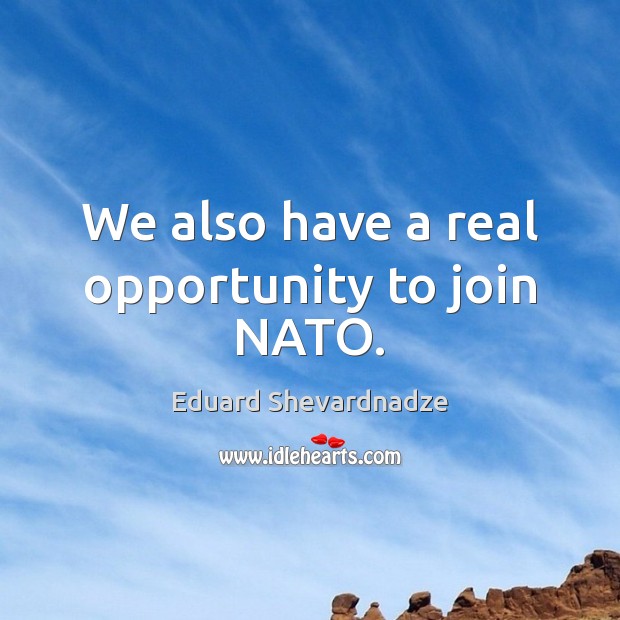 We also have a real opportunity to join NATO. Eduard Shevardnadze Picture Quote