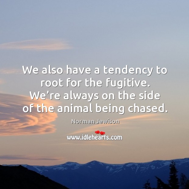 We also have a tendency to root for the fugitive. We’re always on the side of the animal being chased. Norman Jewison Picture Quote