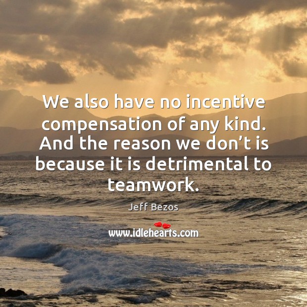 We also have no incentive compensation of any kind. And the reason Teamwork Quotes Image