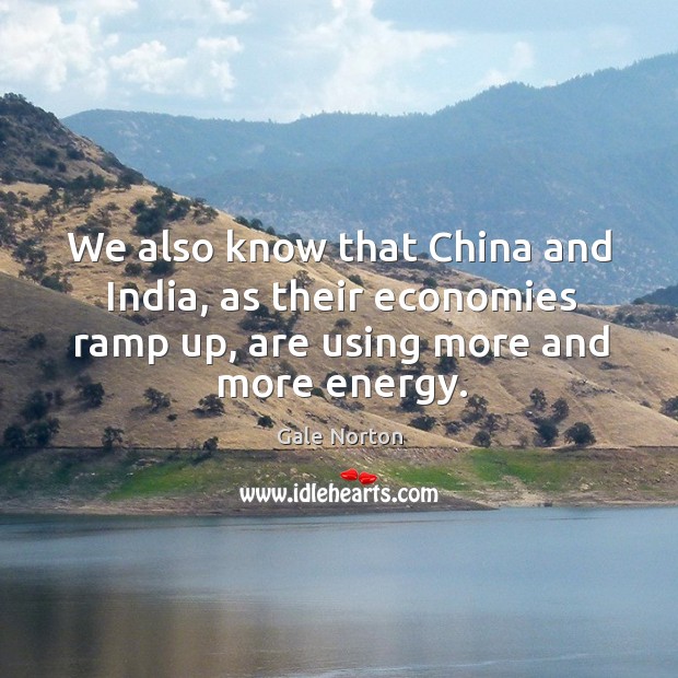 We also know that china and india, as their economies ramp up, are using more and more energy. Gale Norton Picture Quote