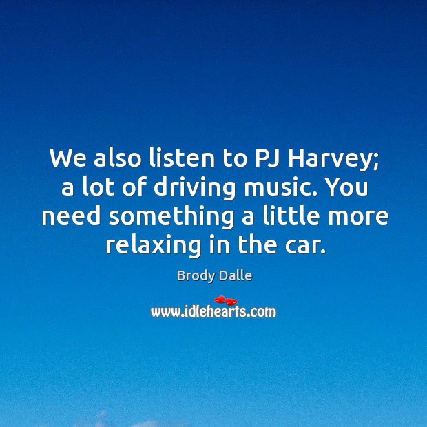 We also listen to pj harvey; a lot of driving music. You need something a little more relaxing in the car. Brody Dalle Picture Quote