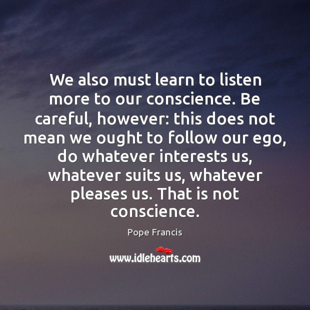 We also must learn to listen more to our conscience. Be careful, Pope Francis Picture Quote