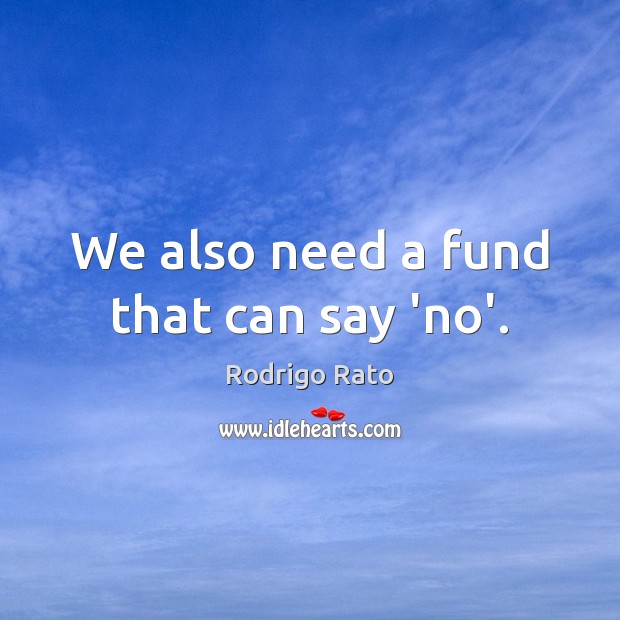 We also need a fund that can say ‘no’. Rodrigo Rato Picture Quote