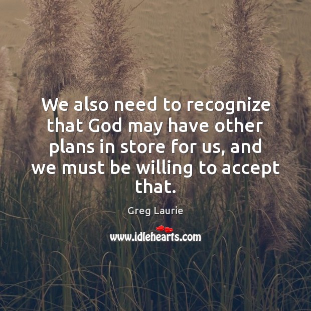 We also need to recognize that God may have other plans in Greg Laurie Picture Quote
