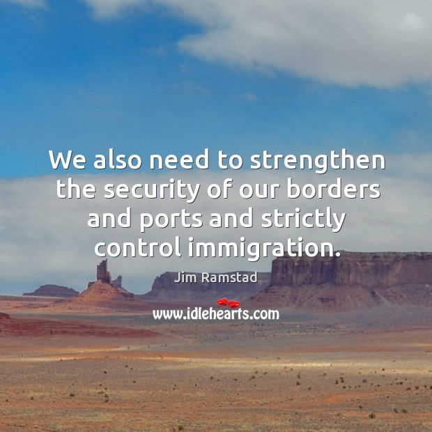 We also need to strengthen the security of our borders and ports and strictly control immigration. Jim Ramstad Picture Quote