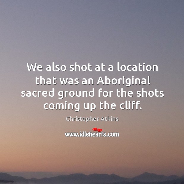 We also shot at a location that was an aboriginal sacred ground for the shots coming up the cliff. Christopher Atkins Picture Quote