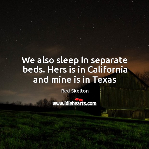 We also sleep in separate beds. Hers is in California and mine is in Texas Red Skelton Picture Quote