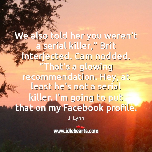 We also told her you weren’t a serial killer,” Brit interjected. Cam J. Lynn Picture Quote