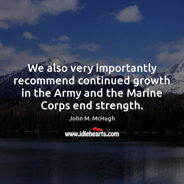We also very importantly recommend continued growth in the Army and the John M. McHugh Picture Quote