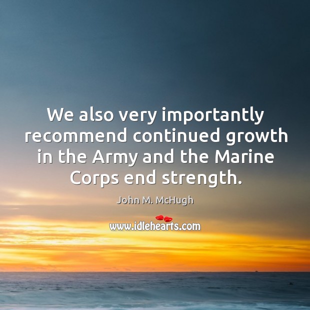 We also very importantly recommend continued growth in the army and the marine corps end strength. John M. McHugh Picture Quote