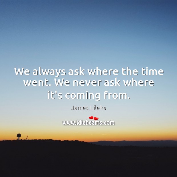 We always ask where the time went. We never ask where it’s coming from. Image