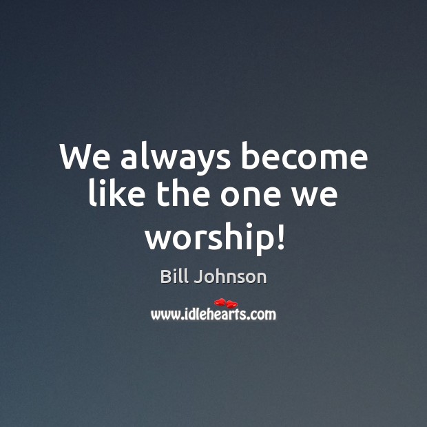 We always become like the one we worship! Bill Johnson Picture Quote