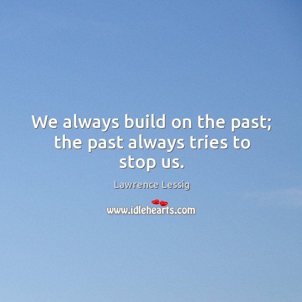 We always build on the past; the past always tries to stop us. Lawrence Lessig Picture Quote
