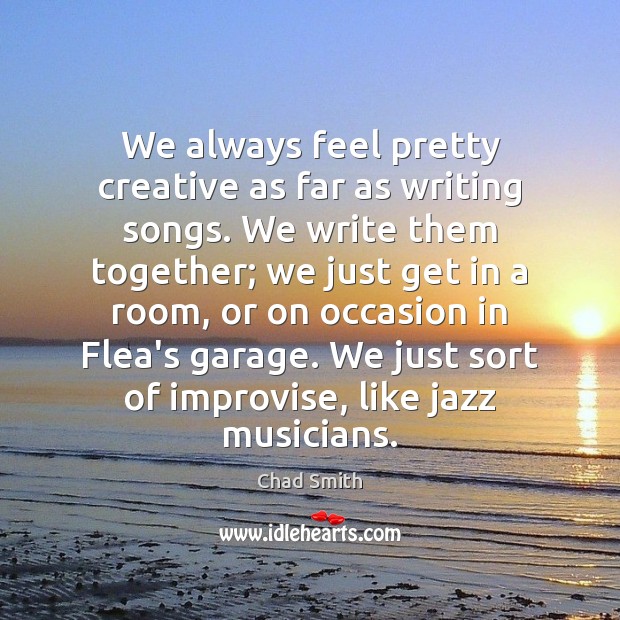 We always feel pretty creative as far as writing songs. We write Chad Smith Picture Quote